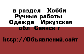  в раздел : Хобби. Ручные работы » Одежда . Иркутская обл.,Саянск г.